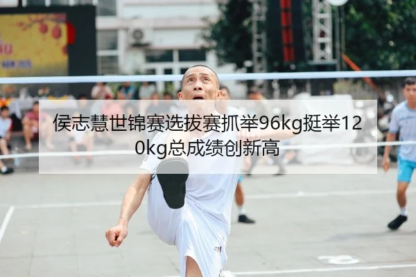 侯志慧世锦赛选拔赛抓举96kg挺举120kg总成绩创新高