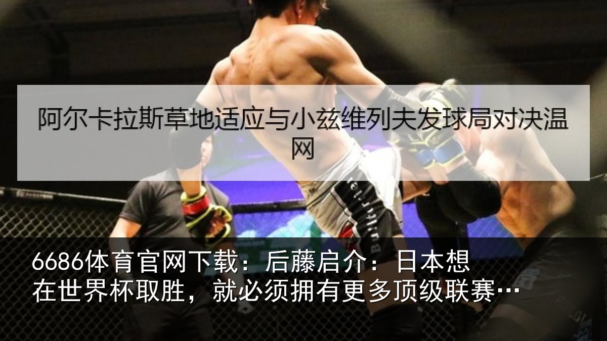6686体育官网下载:后藤启介:日本想在世界杯取胜,就必须拥有更多顶级联赛球员