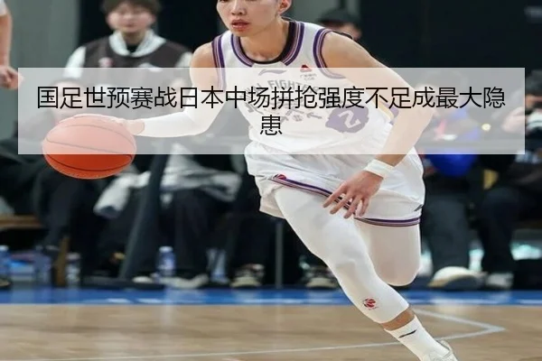 国足世预赛战日本中场拼抢强度不足成最大隐患