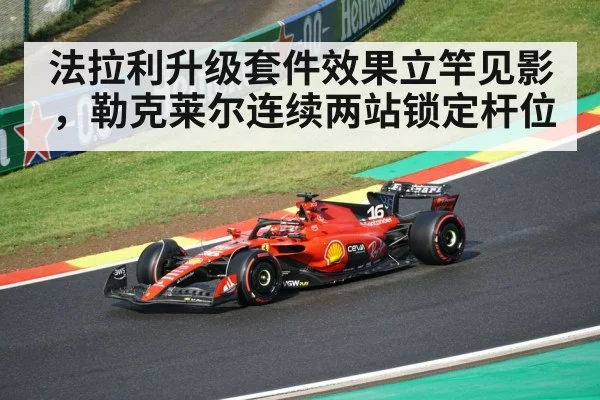 法拉利升级套件效果立竿见影，勒克莱尔连续两站锁定杆位
