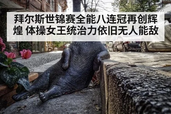 拜尔斯世锦赛全能八连冠再创辉煌 体操女王统治力依旧无人能敌