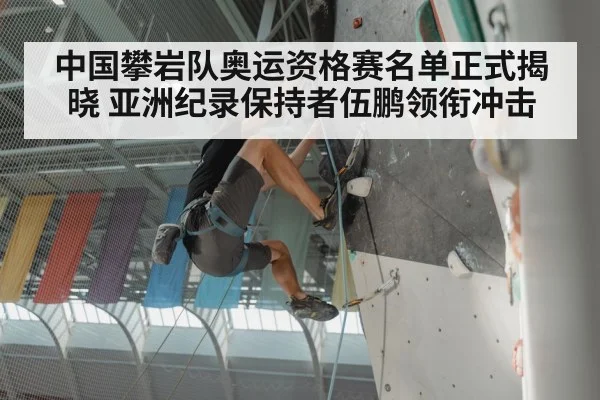 中国攀岩队奥运资格赛名单正式揭晓 亚洲纪录保持者伍鹏领衔冲击