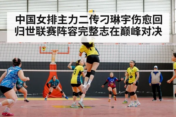 中国女排主力二传刁琳宇伤愈回归世联赛阵容完整志在巅峰对决