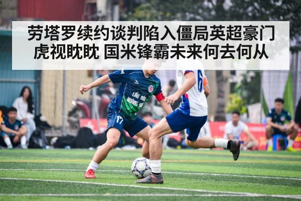劳塔罗续约谈判陷入僵局英超豪门虎视眈眈 国米锋霸未来何去何从