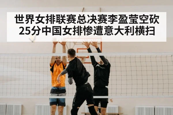 世界女排联赛总决赛李盈莹空砍25分中国女排惨遭意大利横扫